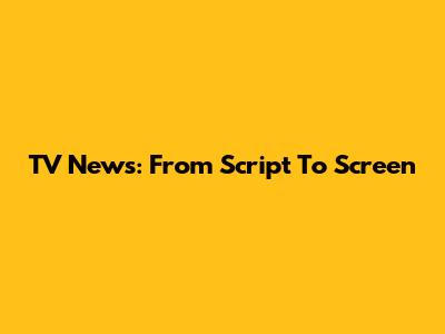 TV News: From Script To Screen