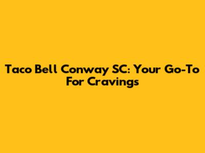 Taco Bell Conway SC: Your Go-To For Cravings