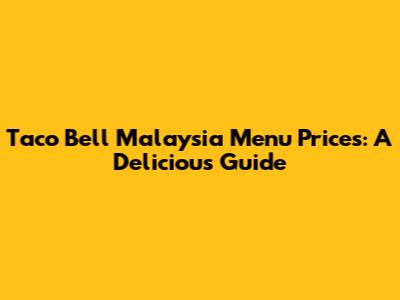 Taco Bell Malaysia Menu Prices: A Delicious Guide