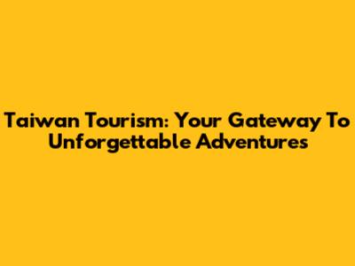 Taiwan Tourism: Your Gateway To Unforgettable Adventures