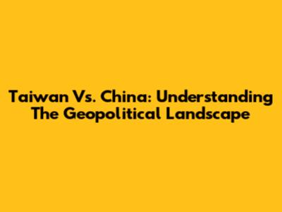 Taiwan Vs. China: Understanding The Geopolitical Landscape