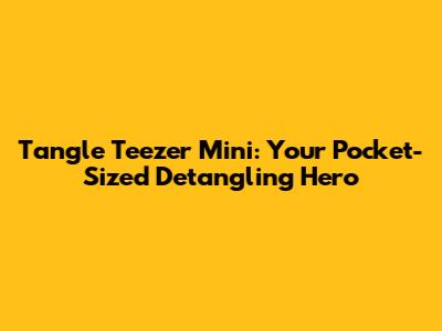 Tangle Teezer Mini: Your Pocket-Sized Detangling Hero