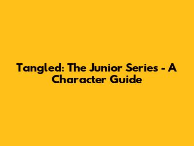 Tangled: The Junior Series - A Character Guide