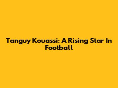 Tanguy Kouassi: A Rising Star In Football