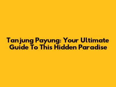 Tanjung Payung: Your Ultimate Guide To This Hidden Paradise