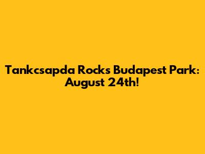 Tankcsapda Rocks Budapest Park: August 24th!