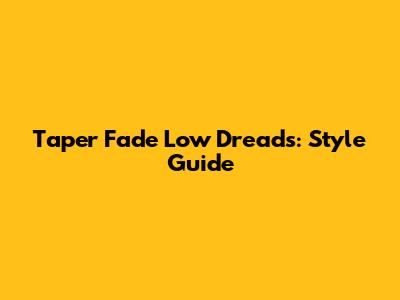 Taper Fade Low Dreads: Style Guide
