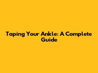 Taping Your Ankle: A Complete Guide