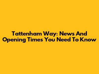 Tattenham Way: News And Opening Times You Need To Know
