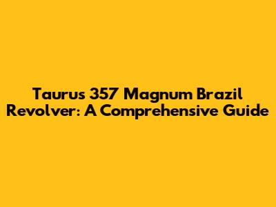 Taurus 357 Magnum Brazil Revolver: A Comprehensive Guide