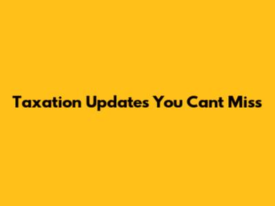 Taxation Updates You Can't Miss