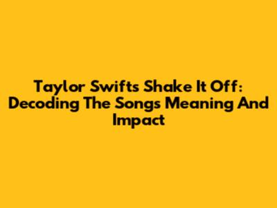 Taylor Swift's 'Shake It Off': Decoding The Song's Meaning And Impact