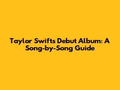 Taylor Swift's Debut Album: A Song-by-Song Guide