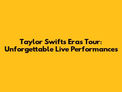 Taylor Swift's Eras Tour: Unforgettable Live Performances