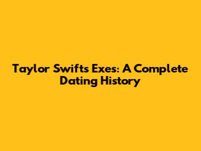 Taylor Swift's Exes: A Complete Dating History