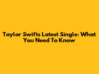 Taylor Swift's Latest Single: What You Need To Know