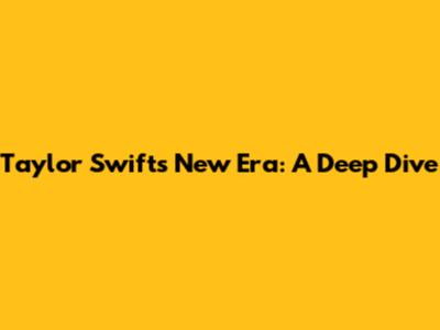 Taylor Swift's New Era: A Deep Dive