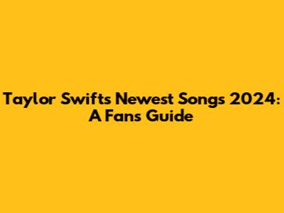 Taylor Swift's Newest Songs 2024: A Fan's Guide