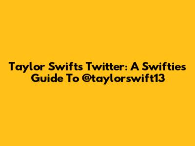 Taylor Swift's Twitter: A Swiftie's Guide To @taylorswift13