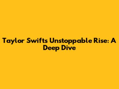 Taylor Swift's Unstoppable Rise: A Deep Dive