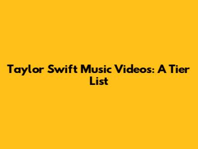 Taylor Swift Music Videos: A Tier List