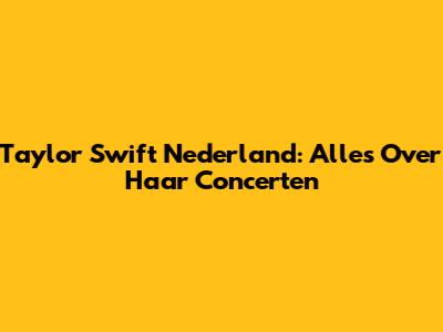 Taylor Swift Nederland: Alles Over Haar Concerten