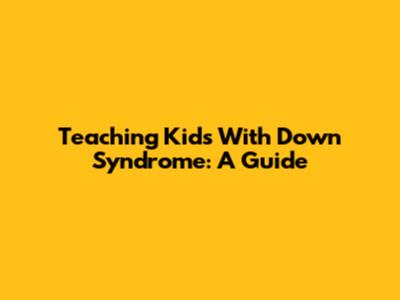 Teaching Kids With Down Syndrome: A Guide