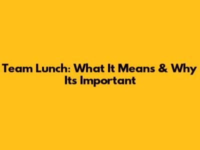 Team Lunch: What It Means & Why It's Important