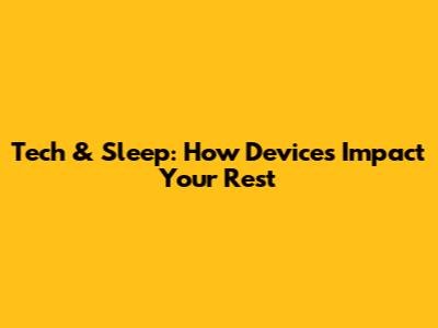 Tech & Sleep: How Devices Impact Your Rest