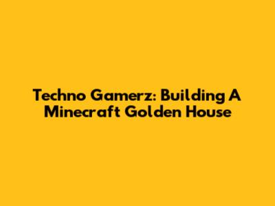 Techno Gamerz: Building A Minecraft Golden House