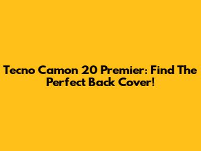 Tecno Camon 20 Premier: Find The Perfect Back Cover!