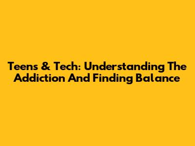 Teens & Tech: Understanding The Addiction And Finding Balance