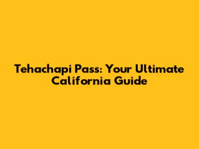Tehachapi Pass: Your Ultimate California Guide