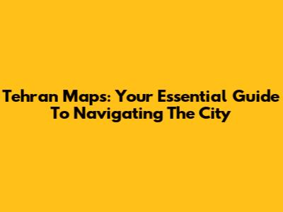 Tehran Maps: Your Essential Guide To Navigating The City