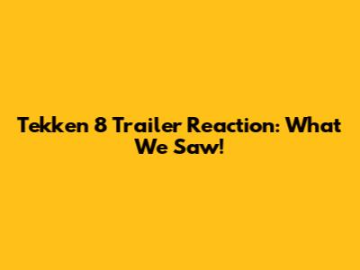 Tekken 8 Trailer Reaction: What We Saw!