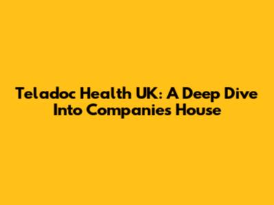 Teladoc Health UK: A Deep Dive Into Companies House