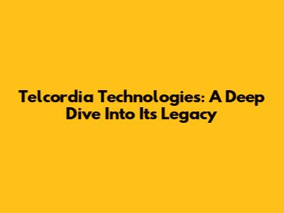 Telcordia Technologies: A Deep Dive Into Its Legacy