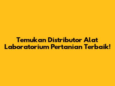 Temukan Distributor Alat Laboratorium Pertanian Terbaik!
