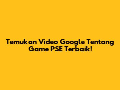 Temukan Video Google Tentang Game PSE Terbaik!