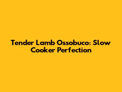 Tender Lamb Ossobuco: Slow Cooker Perfection
