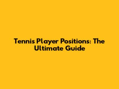 Tennis Player Positions: The Ultimate Guide