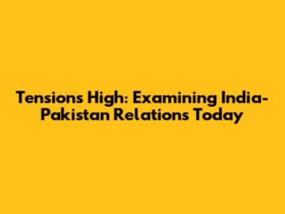 Tensions High: Examining India-Pakistan Relations Today