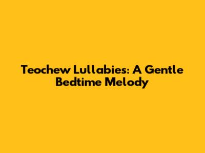 Teochew Lullabies: A Gentle Bedtime Melody