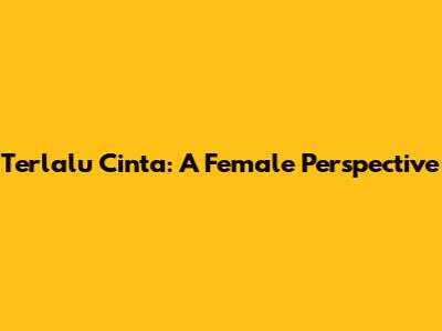 Terlalu Cinta: A Female Perspective
