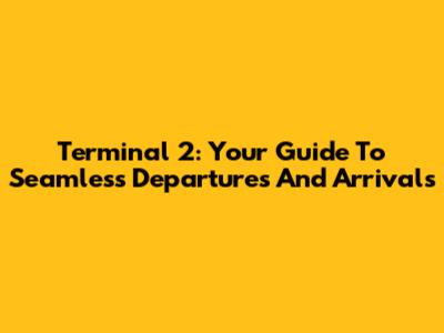 Terminal 2: Your Guide To Seamless Departures And Arrivals