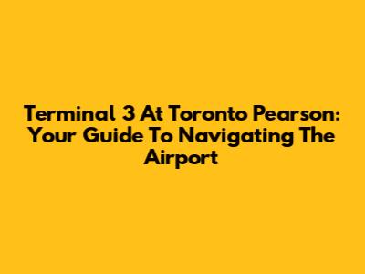 Terminal 3 At Toronto Pearson: Your Guide To Navigating The Airport