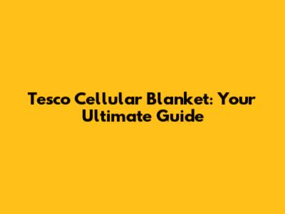 Tesco Cellular Blanket: Your Ultimate Guide