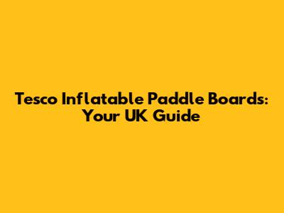 Tesco Inflatable Paddle Boards: Your UK Guide