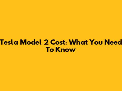 Tesla Model 2 Cost: What You Need To Know