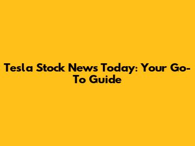 Tesla Stock News Today: Your Go-To Guide